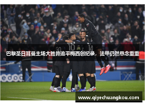 巴黎圣日耳曼主场大胜并追平梅西创纪录，法甲仍然悬念重重