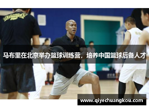 马布里在北京举办篮球训练营，培养中国篮球后备人才