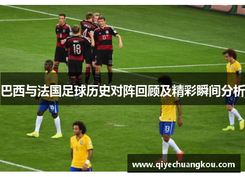 巴西与法国足球历史对阵回顾及精彩瞬间分析