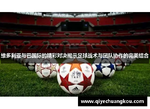 维多利亚与巴国际的精彩对决揭示足球战术与团队协作的完美结合