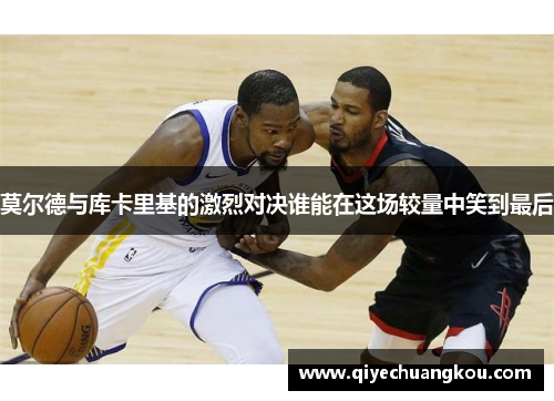 莫尔德与库卡里基的激烈对决谁能在这场较量中笑到最后