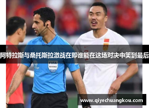 阿特拉斯与桑托斯拉激战在即谁能在这场对决中笑到最后