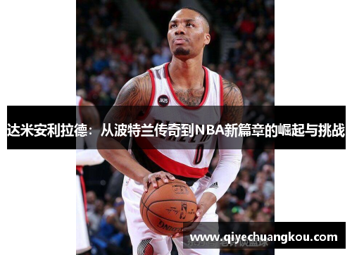 达米安利拉德：从波特兰传奇到NBA新篇章的崛起与挑战