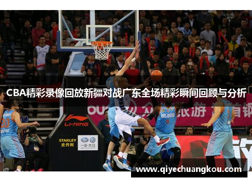 CBA精彩录像回放新疆对战广东全场精彩瞬间回顾与分析