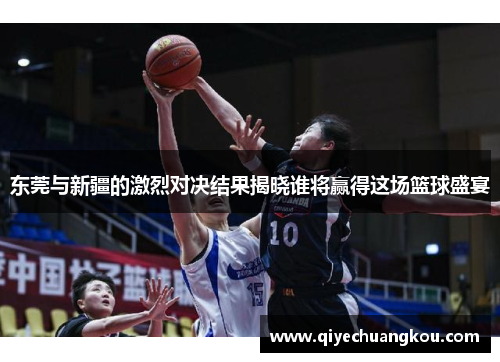 东莞与新疆的激烈对决结果揭晓谁将赢得这场篮球盛宴