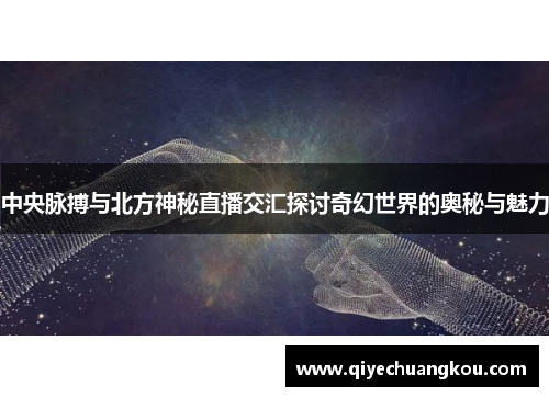 中央脉搏与北方神秘直播交汇探讨奇幻世界的奥秘与魅力