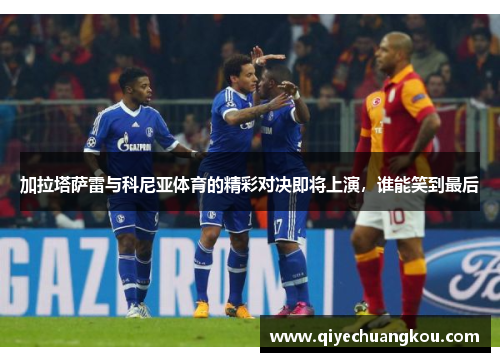 加拉塔萨雷与科尼亚体育的精彩对决即将上演，谁能笑到最后